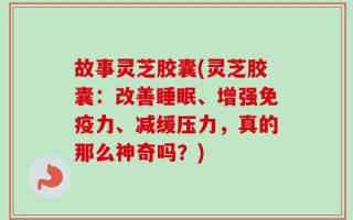 故事灵芝胶囊(灵芝胶囊：改善睡眠、增强免疫力、减缓压力，真的那么神奇吗？)