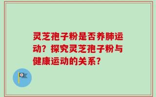 灵芝孢子粉是否养肺运动？探究灵芝孢子粉与健康运动的关系？