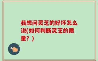我想问灵芝的好坏怎么说(如何判断灵芝的质量？)
