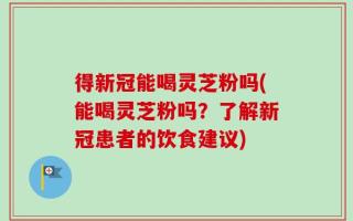 得新冠能喝灵芝粉吗(能喝灵芝粉吗？了解新冠患者的饮食建议)