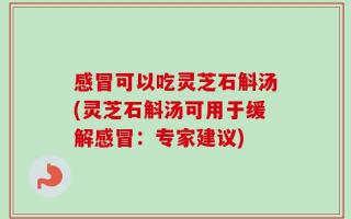 感冒可以吃灵芝石斛汤(灵芝石斛汤可用于缓解感冒：专家建议)