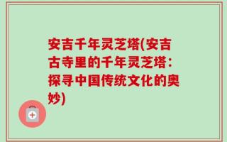 安吉千年灵芝塔(安吉古寺里的千年灵芝塔：探寻中国传统文化的奥妙)