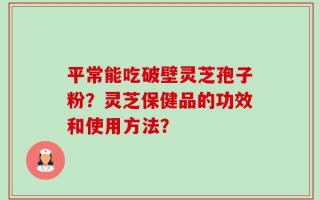平常能吃破壁灵芝孢子粉？灵芝保健品的功效和使用方法？