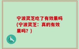 宁波灵芝吃了有效果吗(宁波灵芝：真的有效果吗？)