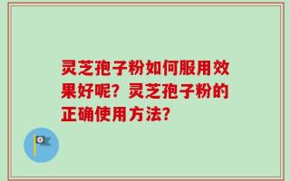 灵芝孢子粉如何服用效果好呢？灵芝孢子粉的正确使用方法？