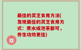 最佳的灵芝食用方法(发现最佳的灵芝食用方式：煮水或泡茶都可，养生功效更佳)