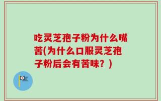 吃灵芝孢子粉为什么嘴苦(为什么口服灵芝孢子粉后会有苦味？)