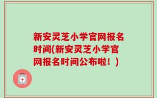 新安灵芝小学官网报名时间(新安灵芝小学官网报名时间公布啦！)
