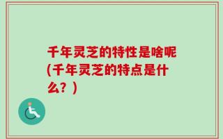 千年灵芝的特性是啥呢(千年灵芝的特点是什么？)