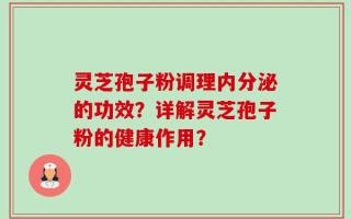 灵芝孢子粉调理内分泌的功效？详解灵芝孢子粉的健康作用？