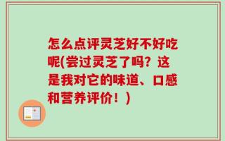 怎么点评灵芝好不好吃呢(尝过灵芝了吗？这是我对它的味道、口感和营养评价！)
