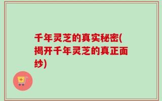 千年灵芝的真实秘密(揭开千年灵芝的真正面纱)