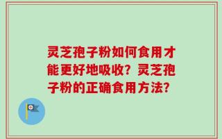 灵芝孢子粉如何食用才能更好地吸收？灵芝孢子粉的正确食用方法？