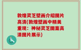 敦煌灵芝壁画介绍图片高清(敦煌壁画中精美重现：神秘灵芝图案高清图片展示)