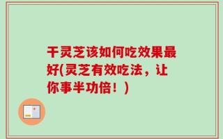 干灵芝该如何吃效果最好(灵芝有效吃法，让你事半功倍！)