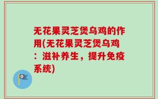 无花果灵芝煲乌鸡的作用(无花果灵芝煲乌鸡：滋补养生，提升免疫系统)