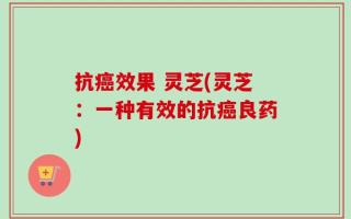 抗癌效果 灵芝(灵芝：一种有效的抗癌良药)