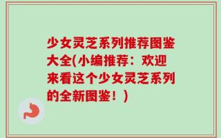 少女灵芝系列推荐图鉴大全(小编推荐：欢迎来看这个少女灵芝系列的全新图鉴！)
