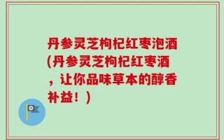 丹参灵芝枸杞红枣泡酒(丹参灵芝枸杞红枣酒，让你品味草本的醇香补益！)