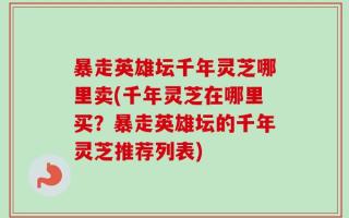 暴走英雄坛千年灵芝哪里卖(千年灵芝在哪里买？暴走英雄坛的千年灵芝推荐列表)