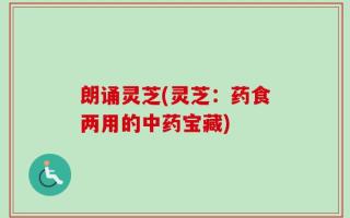 朗诵灵芝(灵芝：药食两用的中药宝藏)