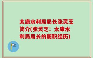 太康水利局局长张灵芝简介(张灵芝：太康水利局局长的履职经历)