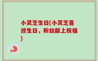 小灵芝生日(小灵芝喜迎生日，粉丝献上祝福)