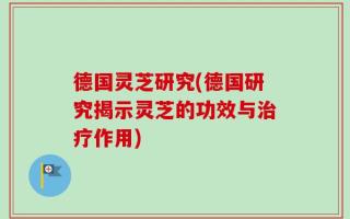 德国灵芝研究(德国研究揭示灵芝的功效与治疗作用)