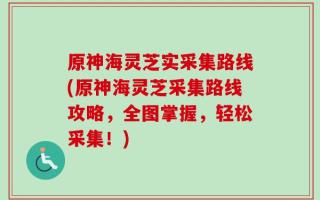 原神海灵芝实采集路线(原神海灵芝采集路线攻略，全图掌握，轻松采集！)
