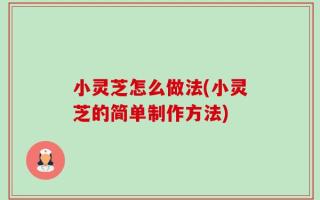 小灵芝怎么做法(小灵芝的简单制作方法)