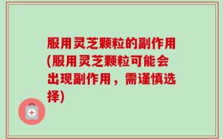 服用灵芝颗粒的副作用(服用灵芝颗粒可能会出现副作用，需谨慎选择)