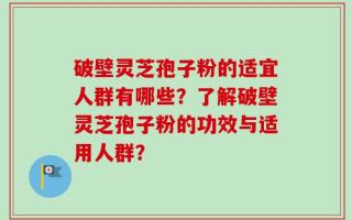 破壁灵芝孢子粉的适宜人群有哪些？了解破壁灵芝孢子粉的功效与适用人群？
