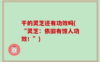 干的灵芝还有功效吗(“灵芝：依旧有惊人功效！”)