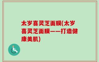 太岁喜灵芝面膜(太岁喜灵芝面膜——打造健康美肌)
