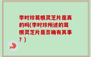 李时珍葛根灵芝片是真的吗(李时珍所述的葛根灵芝片是否确有其事？)