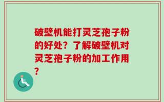 破壁机能打灵芝孢子粉的好处？了解破壁机对灵芝孢子粉的加工作用？