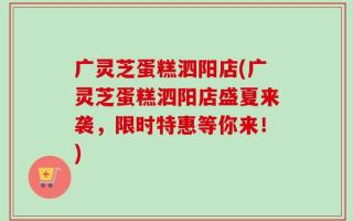 广灵芝蛋糕泗阳店(广灵芝蛋糕泗阳店盛夏来袭，限时特惠等你来！)