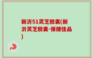 新沂51灵芝胶囊(新沂灵芝胶囊-保健佳品)