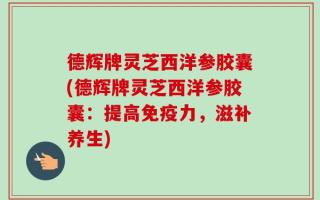 德辉牌灵芝西洋参胶囊(德辉牌灵芝西洋参胶囊：提高免疫力，滋补养生)