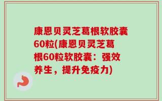 康恩贝灵芝葛根软胶囊60粒(康恩贝灵芝葛根60粒软胶囊：强效养生，提升免疫力)