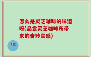 怎么是灵芝咖啡的味道呀(品尝灵芝咖啡所带来的奇妙食感)