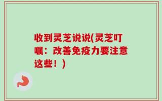 收到灵芝说说(灵芝叮嘱：改善免疫力要注意这些！)