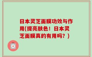 日本灵芝面膜功效与作用(提亮肤色！日本灵芝面膜真的有用吗？)