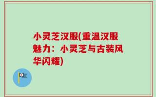 小灵芝汉服(重温汉服魅力：小灵芝与古装风华闪耀)