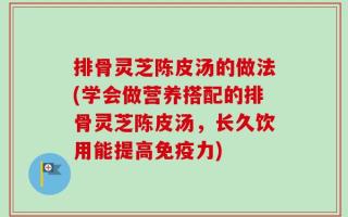 排骨灵芝陈皮汤的做法(学会做营养搭配的排骨灵芝陈皮汤，长久饮用能提高免疫力)