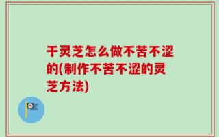干灵芝怎么做不苦不涩的(制作不苦不涩的灵芝方法)