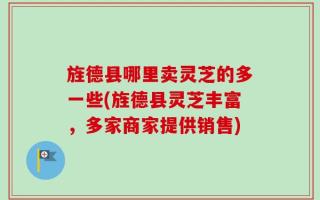 旌德县哪里卖灵芝的多一些(旌德县灵芝丰富，多家商家提供销售)