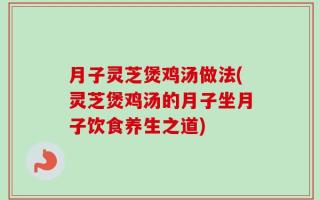 月子灵芝煲鸡汤做法(灵芝煲鸡汤的月子坐月子饮食养生之道)