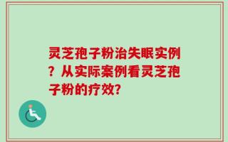 灵芝孢子粉治失眠实例？从实际案例看灵芝孢子粉的疗效？