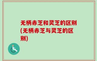 无柄赤芝和灵芝的区别(无柄赤芝与灵芝的区别)
